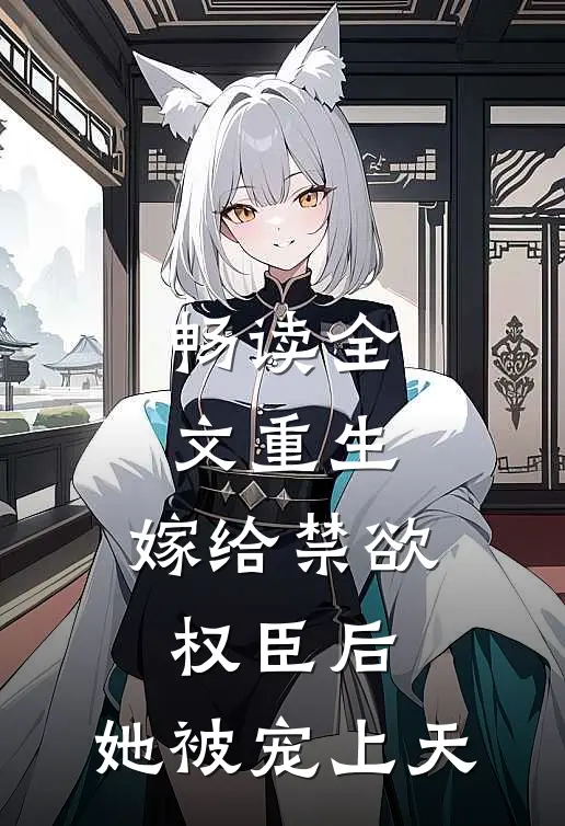 畅读全文重生：嫁给禁欲权臣后，她被宠上天