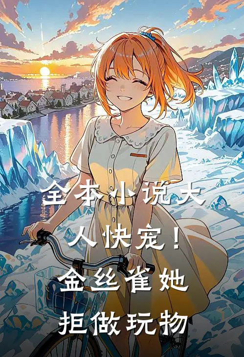 全本小说大人快宠！金丝雀她拒做玩物