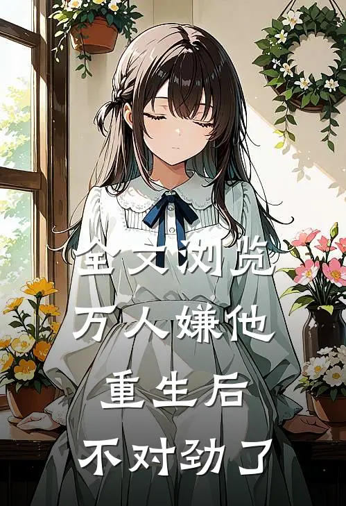 全文浏览万人嫌他重生后，不对劲了