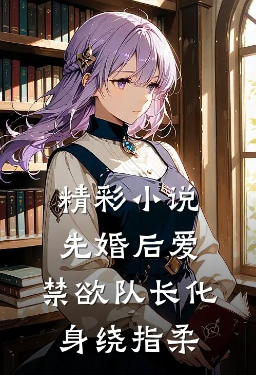 精彩小说先婚后爱，禁欲队长化身绕指柔