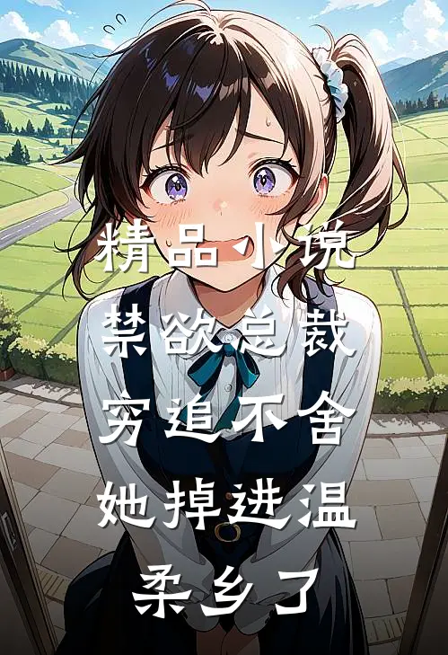 精品小说禁欲总裁穷追不舍，她掉进温柔乡了