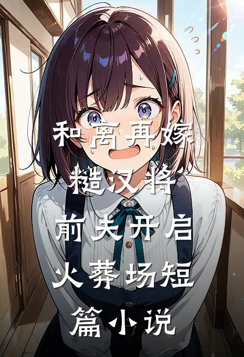 和离再嫁糙汉将，前夫开启火葬场短篇小说