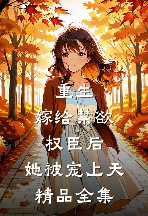 重生：嫁给禁欲权臣后，她被宠上天精品全集
