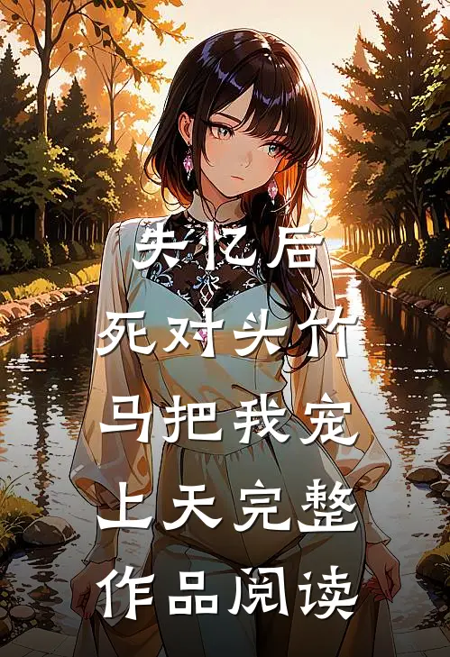 失忆后，死对头竹马把我宠上天完整作品阅读