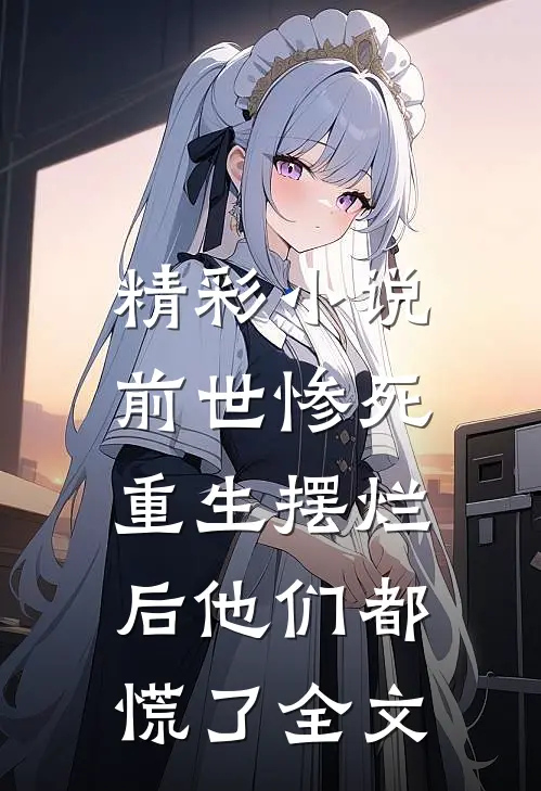 精彩小说前世惨死,重生摆烂后他们都慌了全文