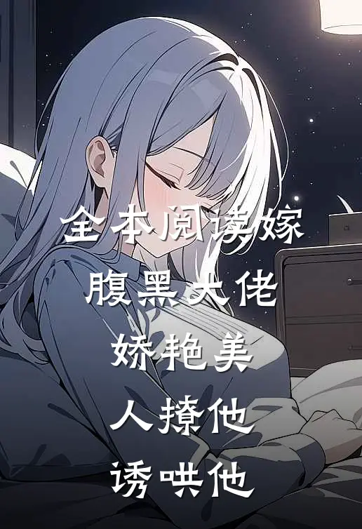全本阅读嫁腹黑大佬，娇艳美人撩他诱哄他