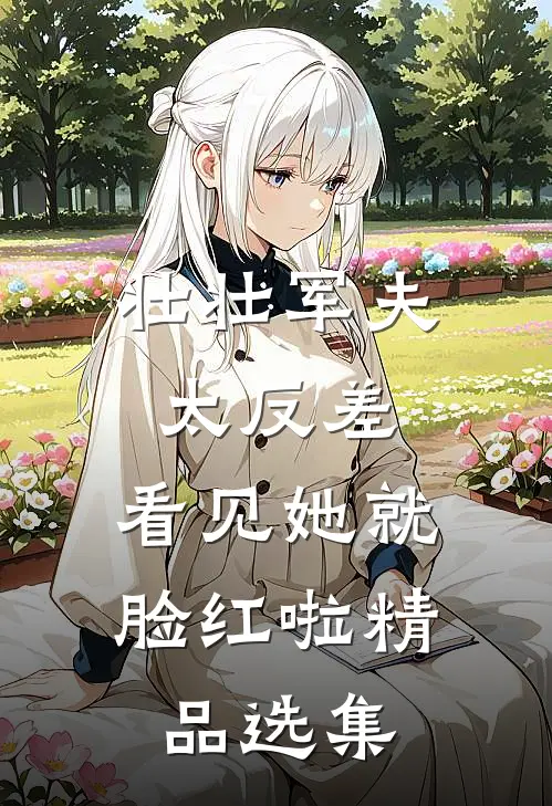 壮壮军夫太反差，看见她就脸红啦精品选集