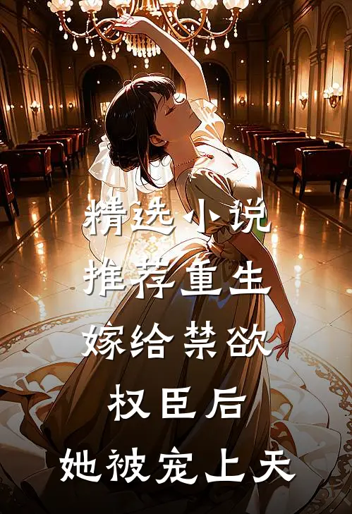 精选小说推荐重生：嫁给禁欲权臣后，她被宠上天