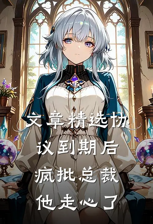 文章精选协议到期后，疯批总裁他走心了