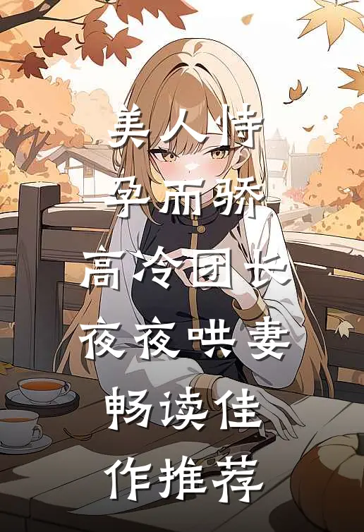 美人恃孕而骄，高冷团长夜夜哄妻畅读佳作推荐