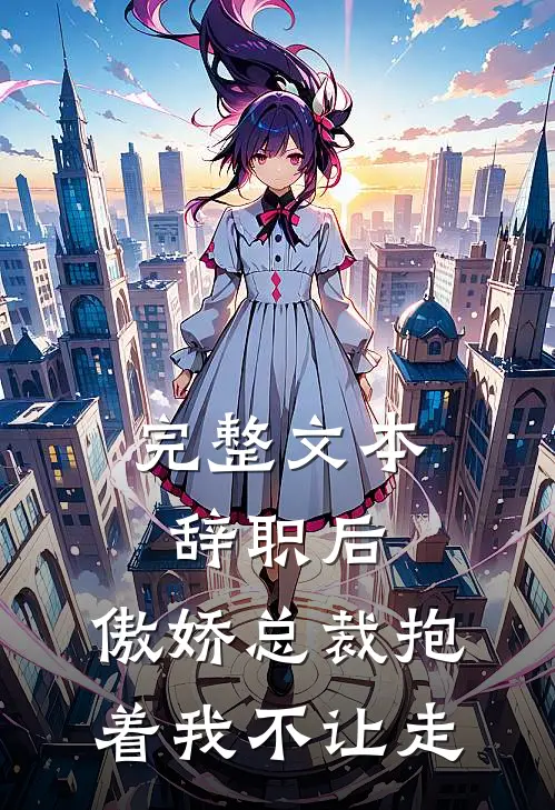 完整文本辞职后，傲娇总裁抱着我不让走