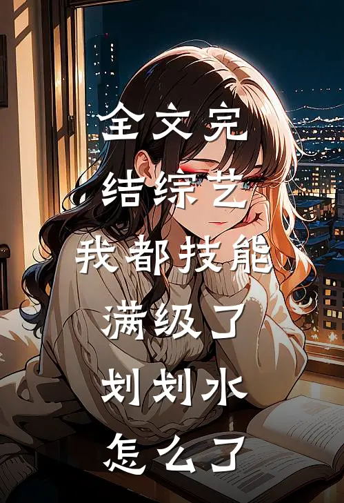 全文完结综艺：我都技能满级了，划划水怎么了