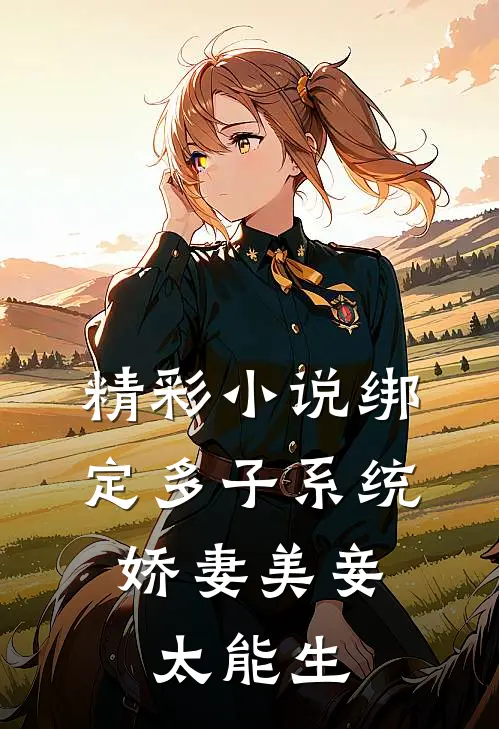 精彩小说绑定多子系统，娇妻美妾太能生