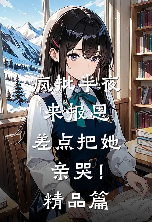 疯批半夜来报恩，差点把她亲哭！精品篇