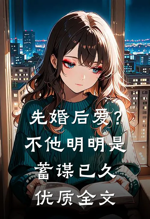 先婚后爱？不，他明明是蓄谋已久优质全文