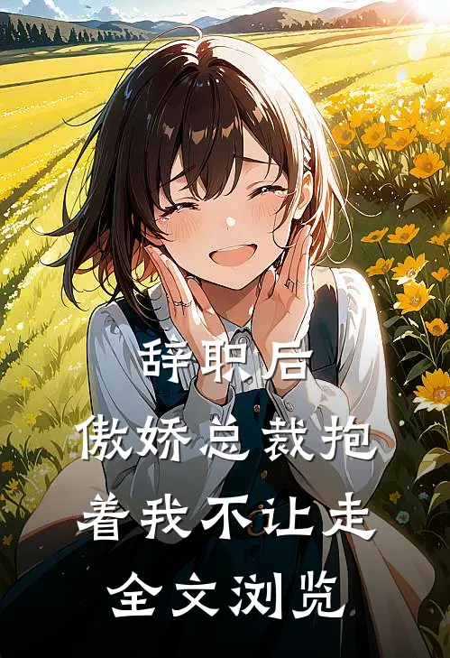 辞职后，傲娇总裁抱着我不让走全文浏览