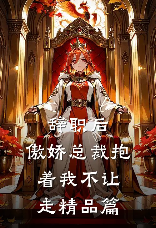 辞职后，傲娇总裁抱着我不让走精品篇