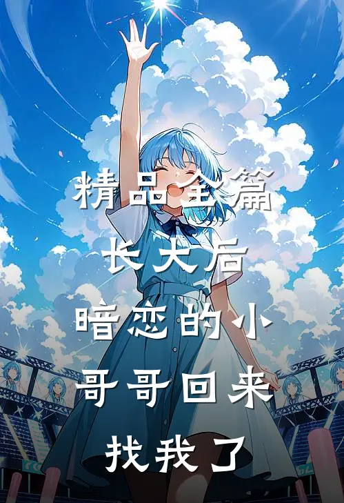 精品全篇长大后，暗恋的小哥哥回来找我了