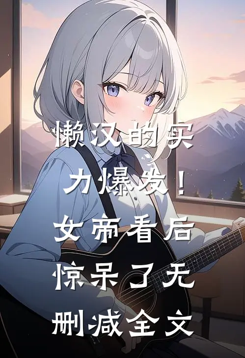 懒汉的实力爆发！女帝看后惊呆了无删减全文