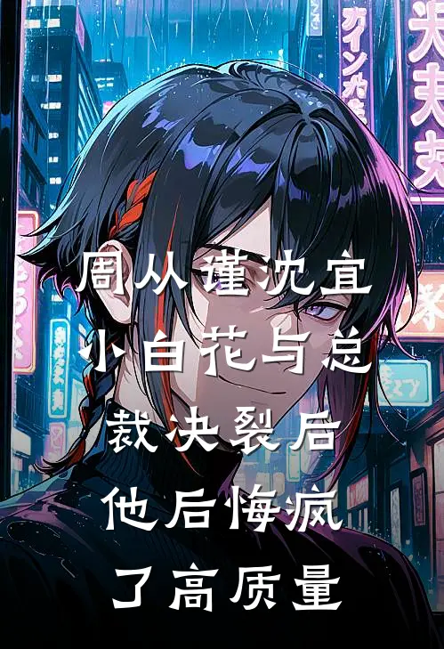周从谨沈宜小白花与总裁决裂后，他后悔疯了高质量