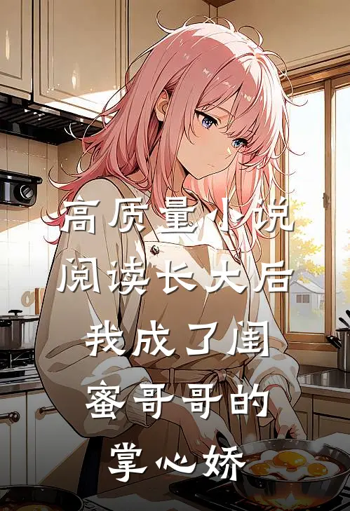 高质量小说阅读长大后，我成了闺蜜哥哥的掌心娇