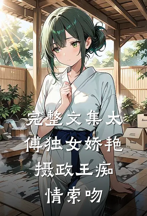完整文集太傅独女娇艳，摄政王痴情索吻
