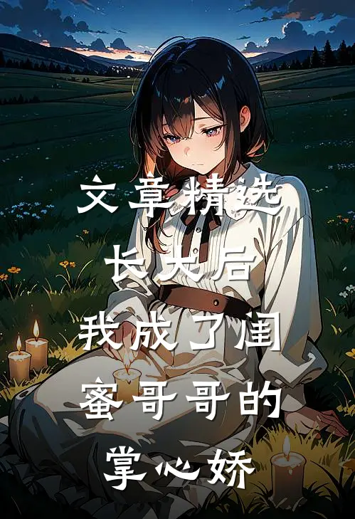 文章精选长大后，我成了闺蜜哥哥的掌心娇