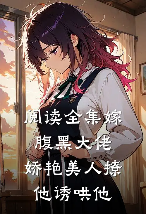 阅读全集嫁腹黑大佬，娇艳美人撩他诱哄他