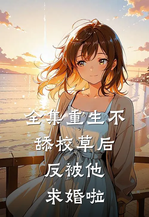 全集重生不舔校草后，反被他求婚啦