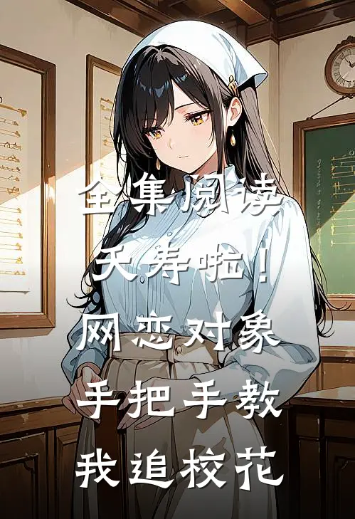 全集阅读夭寿啦！网恋对象手把手教我追校花