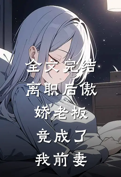 全文完结离职后傲娇老板竟成了我前妻