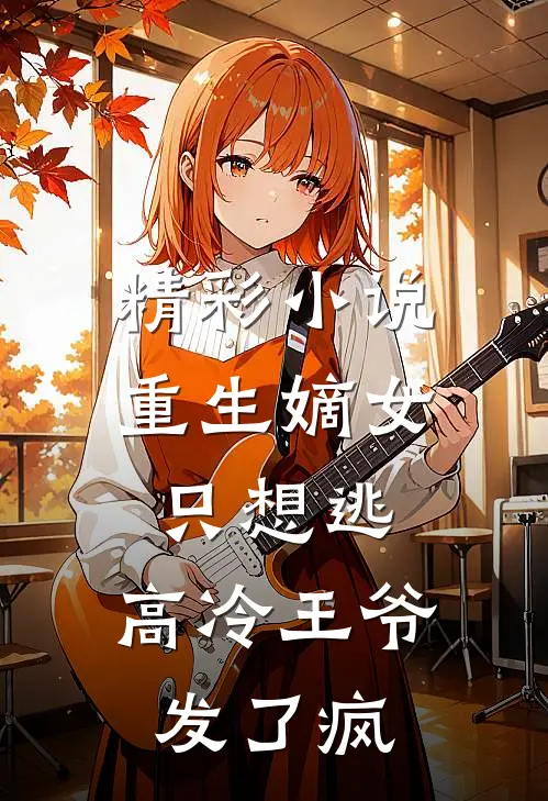 精彩小说重生嫡女只想逃，高冷王爷发了疯