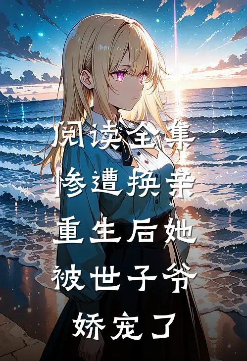 阅读全集惨遭换亲，重生后她被世子爷娇宠了