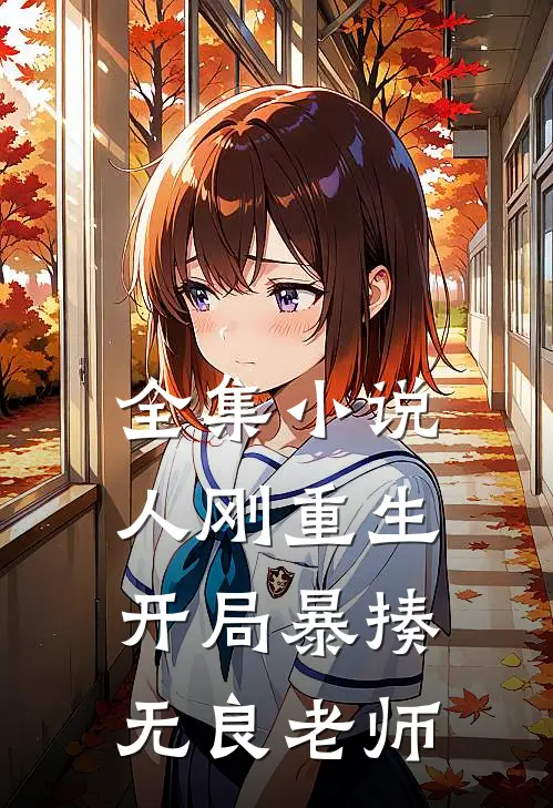 全集小说人刚重生，开局暴揍无良老师