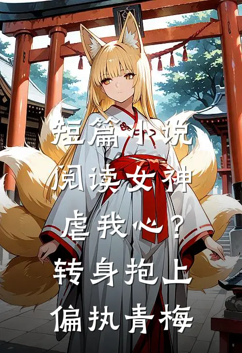 短篇小说阅读女神虐我心？转身抱上偏执青梅