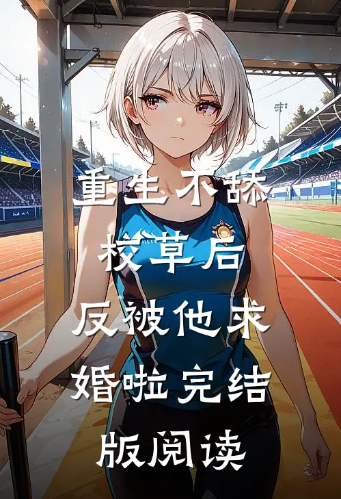 重生不舔校草后，反被他求婚啦完结版阅读
