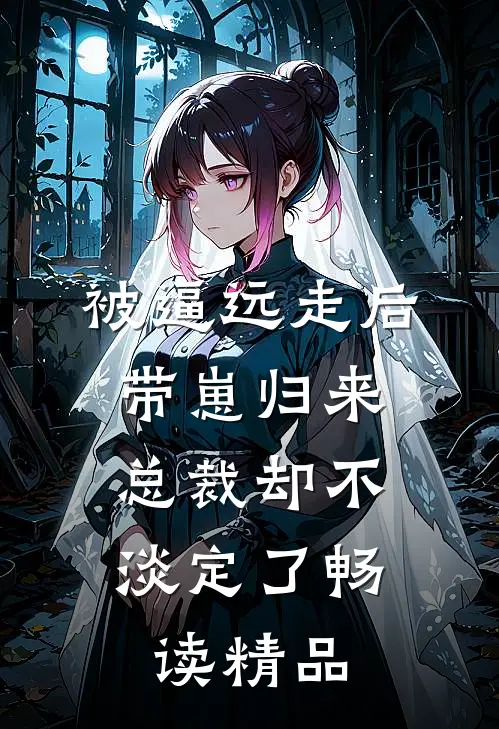 被逼远走后带崽归来，总裁却不淡定了畅读精品