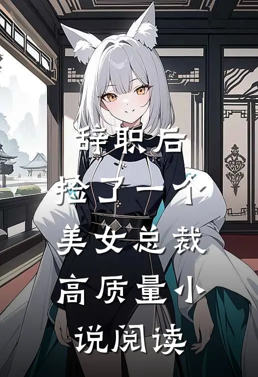 辞职后，捡了一个美女总裁高质量小说阅读