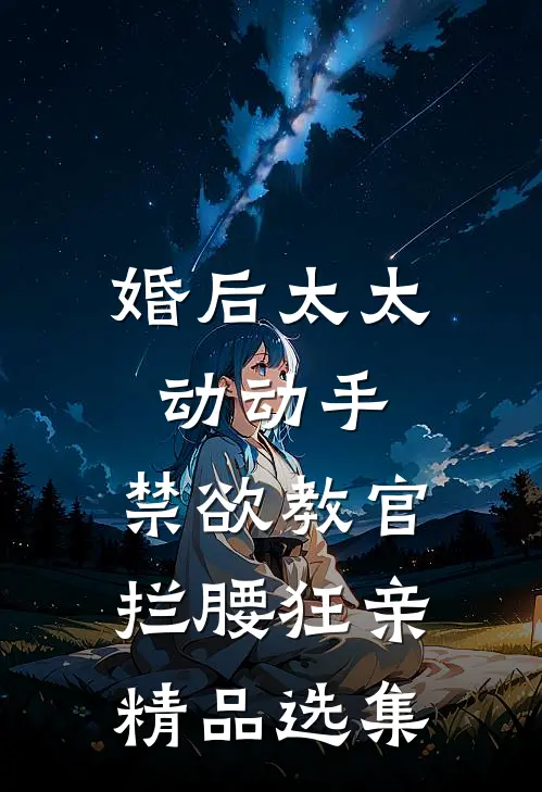 婚后太太动动手，禁欲教官拦腰狂亲精品选集