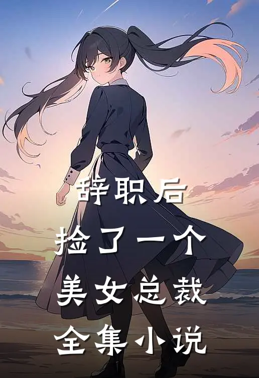 辞职后，捡了一个美女总裁全集小说
