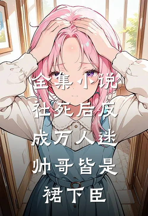 全集小说社死后反成万人迷，帅哥皆是裙下臣
