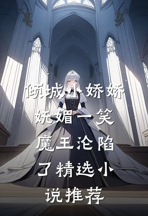 倾城小娇娇妩媚一笑，魔王沦陷了精选小说推荐