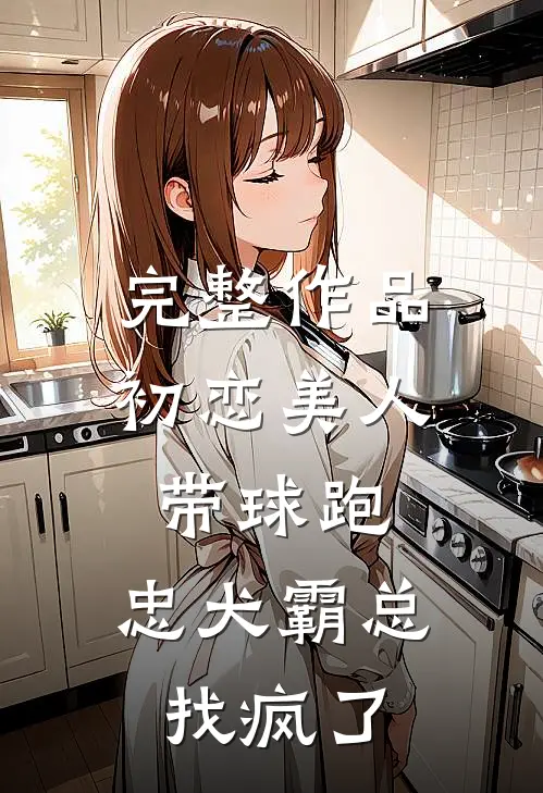 完整作品初恋美人带球跑，忠犬霸总找疯了