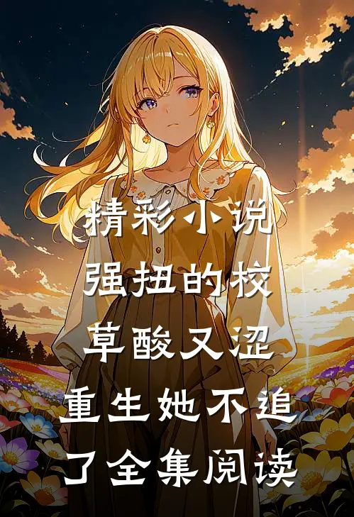 精彩小说强扭的校草酸又涩,重生她不追了全集阅读