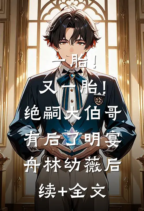 一胎！又一胎！绝嗣大伯哥有后了明宴舟林幼薇后续+全文