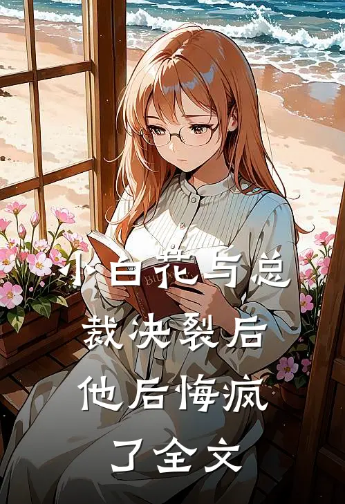 小白花与总裁决裂后，他后悔疯了全文