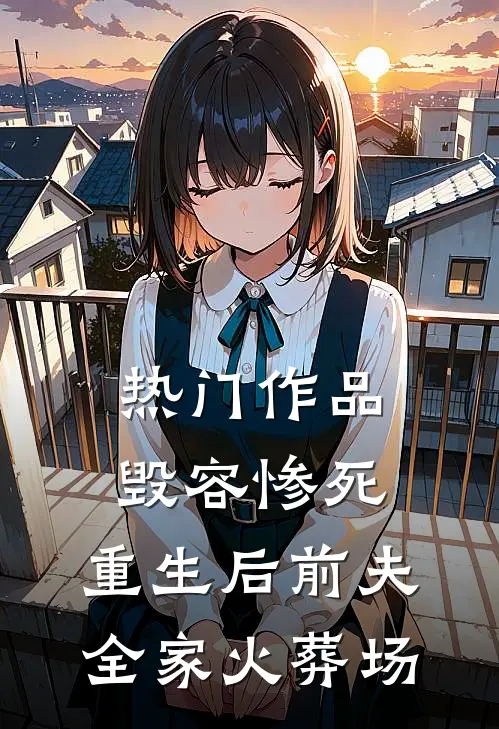 热门作品毁容惨死，重生后前夫全家火葬场