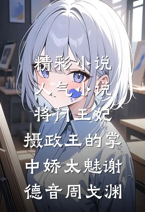 精彩小说人气小说将门王妃：摄政王的掌中娇太魅	谢德音周戈渊