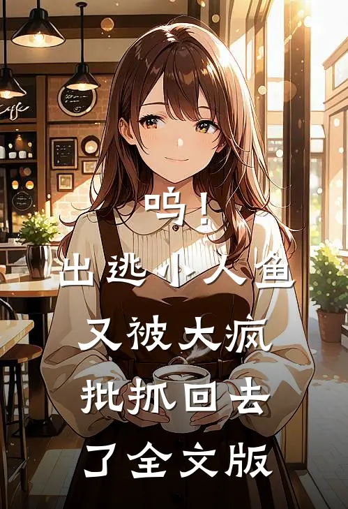 呜！出逃小人鱼又被大疯批抓回去了全文版