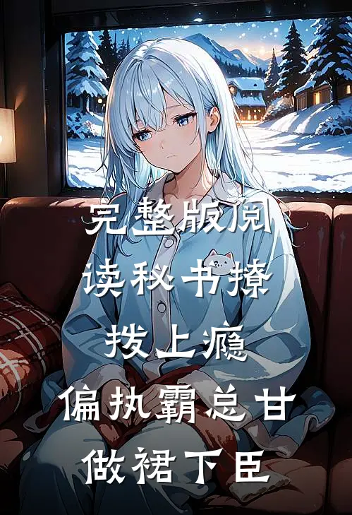 完整版阅读秘书撩拨上瘾，偏执霸总甘做裙下臣